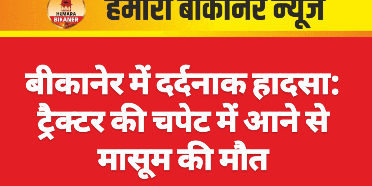 बीकानेर में दर्दनाक हादसा: ट्रैक्टर की चपेट में आने से मासूम की मौत