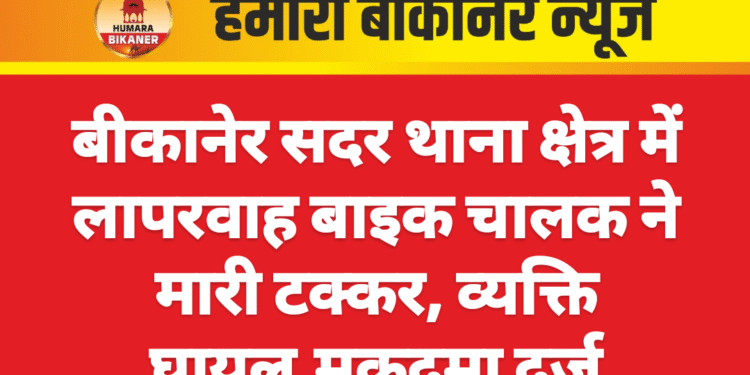 बीकानेर सदर थाना क्षेत्र में लापरवाह बाइक चालक ने मारी टक्कर, व्यक्ति घायल,मुकदमा दर्ज