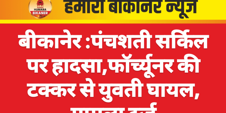 बीकानेर :पंचशती सर्किल पर हादसा,फॉर्च्यूनर की टक्कर से युवती घायल, मामला दर्ज