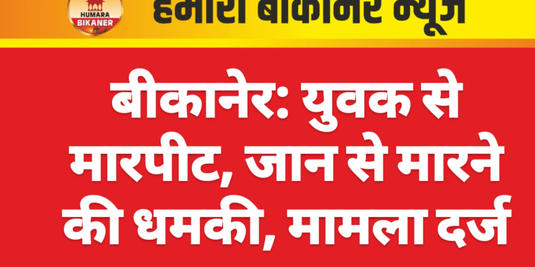 बीकानेर: युवक से मारपीट, जान से मारने की धमकी, मामला दर्ज