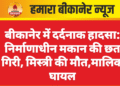 बीकानेर में दर्दनाक हादसा: निर्माणाधीन मकान की छत गिरी, मिस्त्री की मौत,मालिक घायल
