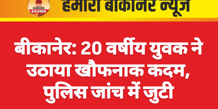 बीकानेर: 20 वर्षीय युवक ने उठाया खौफनाक कदम, पुलिस जांच में जुटी