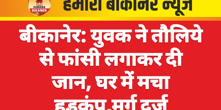 बीकानेर: युवक ने तौलिये से फांसी लगाकर दी जान, घर में मचा हड़कंप,मर्ग दर्ज