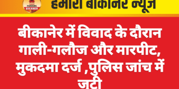 बीकानेर में विवाद के दौरान गाली-गलौज और मारपीट, पुलिस जांच में जुटी