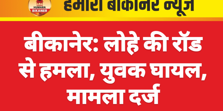 बीकानेर: लोहे की रॉड से हमला, युवक घायल, मामला दर्ज