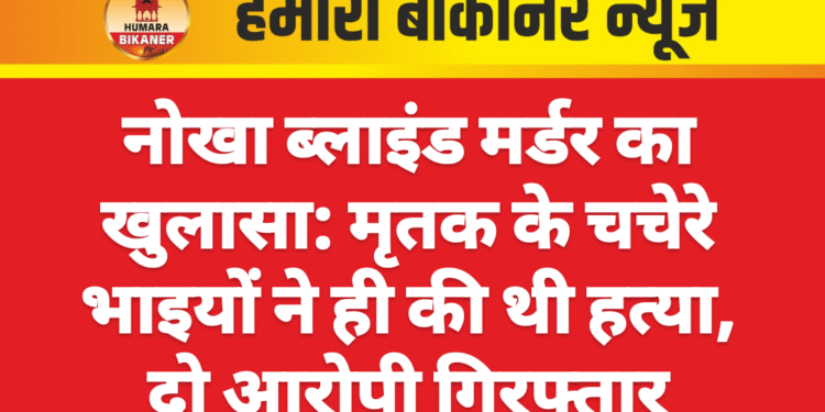 नोखा ब्लाइंड मर्डर का खुलासा: मृतक के चचेरे भाइयों ने ही की थी हत्या, दो आरोपी गिरफ्तार