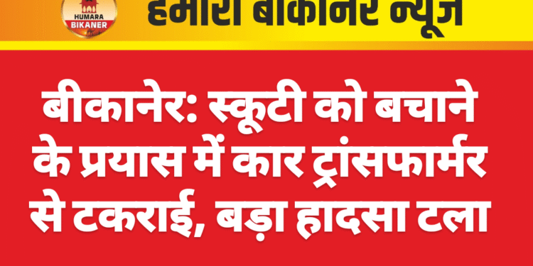 बीकानेर: स्कूटी को बचाने के प्रयास में कार ट्रांसफार्मर से टकराई, बड़ा हादसा टला