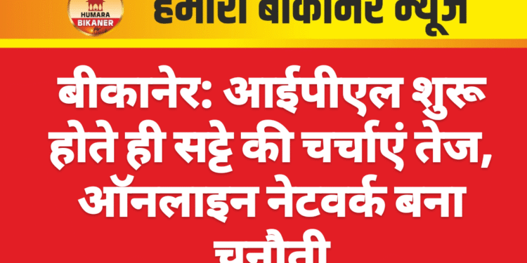 बीकानेर: आईपीएल शुरू होते ही सट्टे की चर्चाएं तेज, ऑनलाइन नेटवर्क बना चुनौती