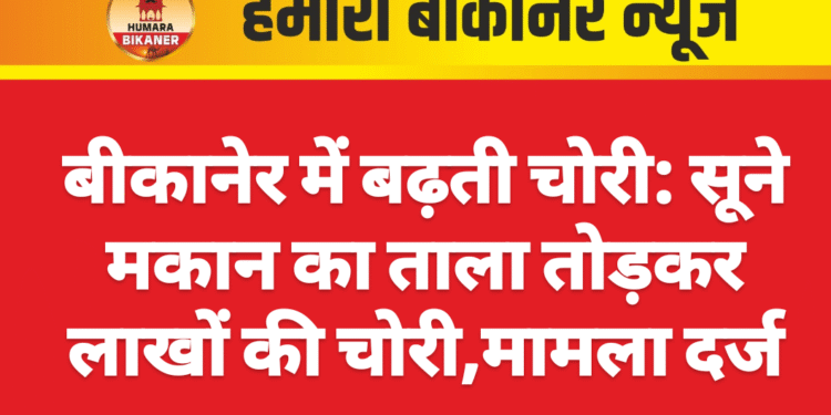बीकानेर में बढ़ती चोरी: सूने मकान का ताला तोड़कर लाखों की चोरी