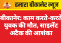 बीकानेर: काम करते-करते युवक की मौत, साइलेंट अटैक की आशंका
