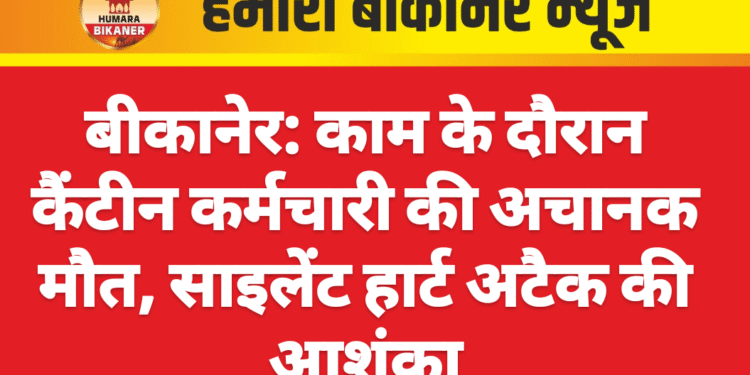 बीकानेर: काम के दौरान कैंटीन कर्मचारी की अचानक मौत, साइलेंट हार्ट अटैक की आशंका