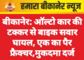 बीकानेर: ऑल्टो कार की टक्कर से बाइक सवार घायल, एक का पैर फ्रैक्चर,मुकदमा दर्ज