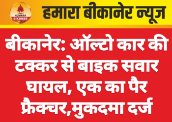 बीकानेर: ऑल्टो कार की टक्कर से बाइक सवार घायल, एक का पैर फ्रैक्चर,मुकदमा दर्ज