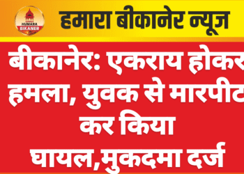 बीकानेर: एकराय होकर हमला, युवक से मारपीट कर किया घायल,मुकदमा दर्ज