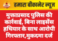 मुक्ताप्रसाद पुलिस की कार्रवाई, बिना लाइसेंस हथियार के साथ आरोपी गिरफ्तार,मुकदमा दर्ज