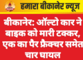 बीकानेर: ऑल्टो कार ने बाइक को मारी टक्कर, एक का पैर फ्रैक्चर समेत चार घायल