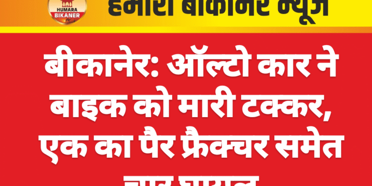 बीकानेर: ऑल्टो कार ने बाइक को मारी टक्कर, एक का पैर फ्रैक्चर समेत चार घायल