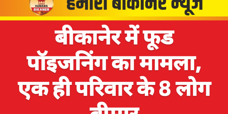 बीकानेर में फूड पॉइजनिंग का मामला, एक ही परिवार के 8 लोग बीमार