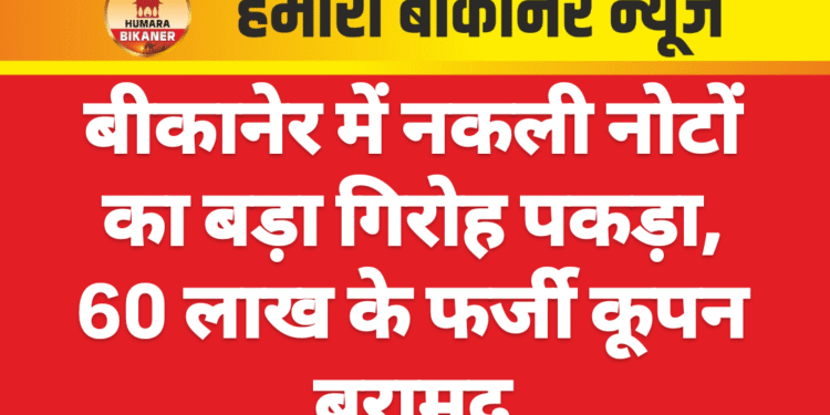 बीकानेर में नकली नोटों का बड़ा गिरोह पकड़ा, 60 लाख के फर्जी कूपन बरामद