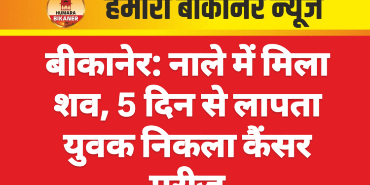 बीकानेर: नाले में मिला शव, 5 दिन से लापता युवक निकला कैंसर मरीज
