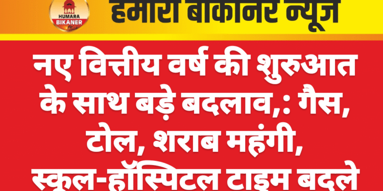 नए वित्तीय वर्ष की शुरुआत के साथ बड़े बदलाव,: गैस, टोल, शराब महंगी, स्कूल-हॉस्पिटल टाइम बदले