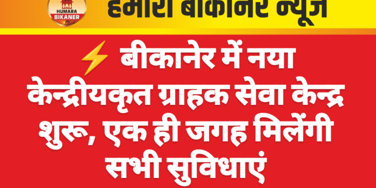⚡ बीकानेर में नया केन्द्रीयकृत ग्राहक सेवा केन्द्र शुरू, एक ही जगह मिलेंगी सभी सुविधाएं