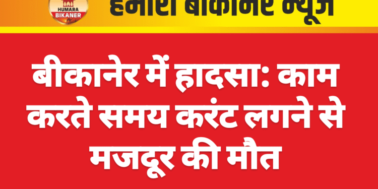 बीकानेर में हादसा: काम करते समय करंट लगने से मजदूर की मौत