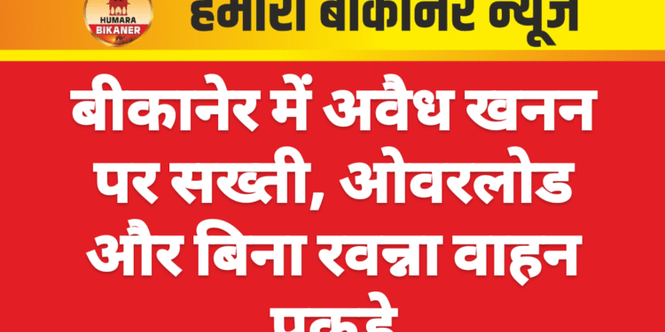 बीकानेर में अवैध खनन पर सख्ती, ओवरलोड और बिना रवन्ना वाहन पकड़े