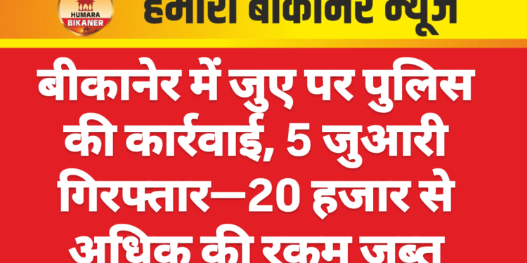 बीकानेर में जुए पर पुलिस की कार्रवाई, 5 जुआरी गिरफ्तार—20 हजार से अधिक की रकम जब्त