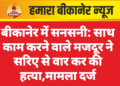 बीकानेर में सनसनी: साथ काम करने वाले मजदूर ने सरिए से वार कर की हत्या,मामला दर्ज