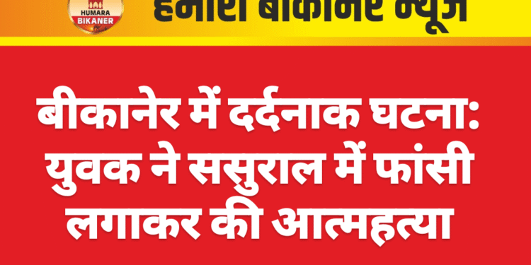 बीकानेर में दर्दनाक घटना: युवक ने ससुराल में फांसी लगाकर की आत्महत्या