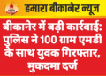 बीकानेर में बड़ी कार्रवाई: पुलिस ने 100 ग्राम एमडी के साथ युवक गिरफ्तार, मुकदमा दर्ज
