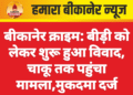 बीकानेर क्राइम: बीड़ी को लेकर शुरू हुआ विवाद, चाकू तक पहुंचा मामला,मुकदमा दर्ज