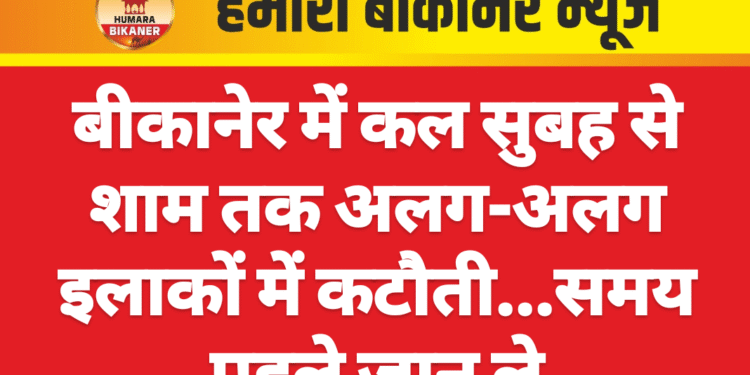 बीकानेर में कल सुबह से शाम तक अलग-अलग इलाकों में कटौती…समय पहले जान ले
