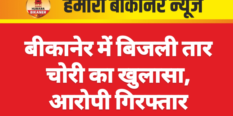बीकानेर में बिजली तार चोरी का खुलासा, आरोपी गिरफ्तार
