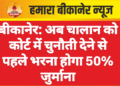 बीकानेर: अब चालान को कोर्ट में चुनौती देने से पहले भरना होगा 50% जुर्माना
