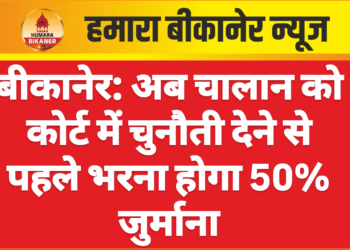 बीकानेर: अब चालान को कोर्ट में चुनौती देने से पहले भरना होगा 50% जुर्माना