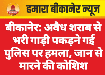 बीकानेर: अवैध शराब से भरी गाड़ी पकड़ने गई पुलिस पर हमला, जान से मारने की कोशिश