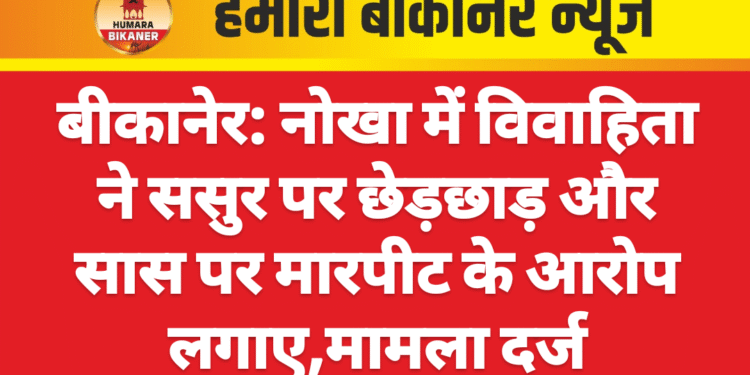 बीकानेर: नोखा में विवाहिता ने ससुर पर छेड़छाड़ और सास पर मारपीट के आरोप लगाए
