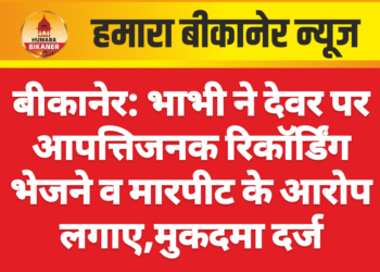 बीकानेर: भाभी ने देवर पर आपत्तिजनक रिकॉर्डिंग भेजने व मारपीट के आरोप लगाए,मुकदमा दर्ज