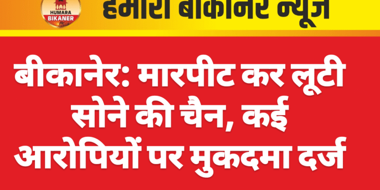बीकानेर: मारपीट कर लूटी सोने की चैन, कई आरोपियों पर मुकदमा दर्ज