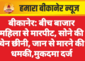 बीकानेर: बीच बाजार महिला से मारपीट, सोने की चेन छीनी, जान से मारने की धमकी,मुकदमा दर्ज
