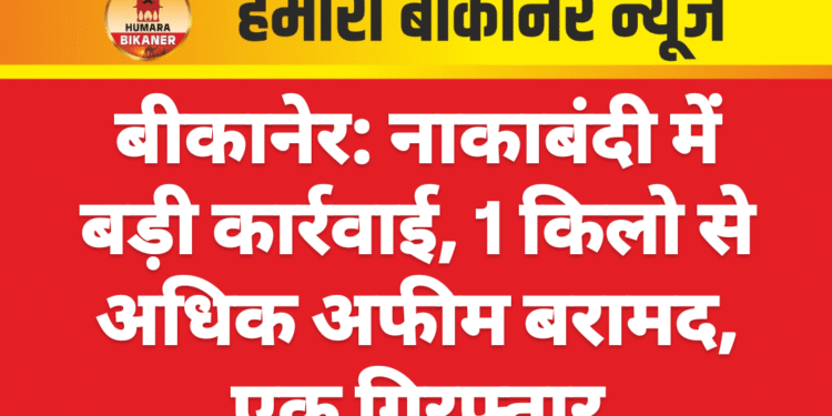 बीकानेर: नाकाबंदी में बड़ी कार्रवाई, 1 किलो से अधिक अफीम बरामद, एक गिरफ्तार