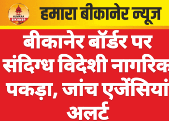 बीकानेर बॉर्डर पर संदिग्ध विदेशी नागरिक पकड़ा, जांच एजेंसियां अलर्ट