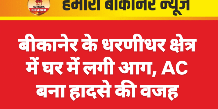 बीकानेर के धरणीधर क्षेत्र में घर में लगी आग, AC बना हादसे की वजह