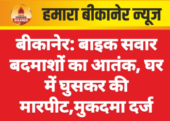 बीकानेर: बाइक सवार बदमाशों का आतंक, घर में घुसकर की मारपीट,मुकदमा दर्ज