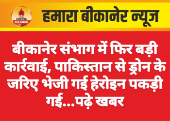 बीकानेर संभाग में फिर बड़ी कार्रवाई, पाकिस्तान से ड्रोन के जरिए भेजी गई हेरोइन पकड़ी गई…पढ़े खबर
