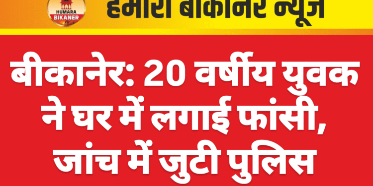 बीकानेर: 20 वर्षीय युवक ने घर में लगाई फांसी, जांच में जुटी पुलिस