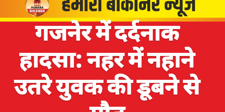गजनेर में दर्दनाक हादसा: नहर में नहाने उतरे युवक की डूबने से मौत