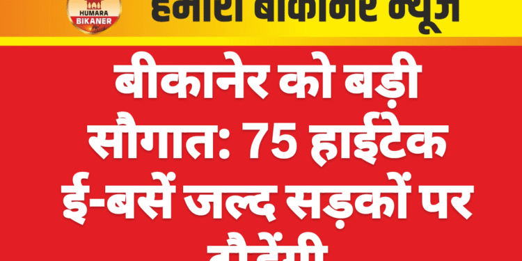 बीकानेर को बड़ी सौगात: 75 हाईटेक ई-बसें जल्द सड़कों पर दौड़ेंगी